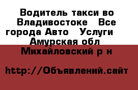 Водитель такси во Владивостоке - Все города Авто » Услуги   . Амурская обл.,Михайловский р-н